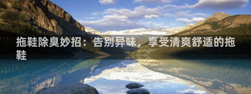 尊龙凯时注册：拖鞋除臭妙招：告别异味，享受清爽舒适的拖
