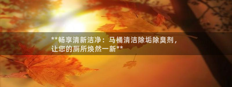 尊龙凯时怎么注册：**畅享清新洁净：马桶清洁除垢除臭剂，
