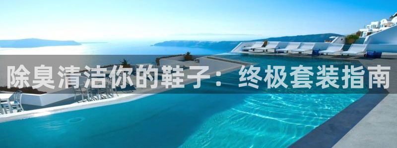 尊龙实业 吴友良：除臭清洁你的鞋子：终极套装指南
