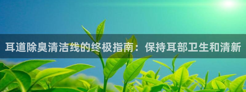 kb88凯时会员登录：耳道除臭清洁线的终极指南：保持耳部