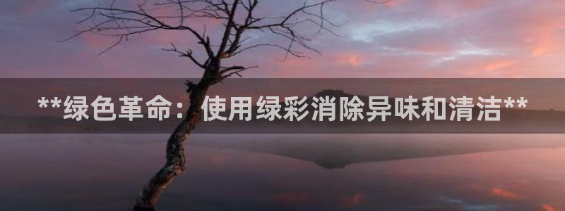 ag尊龙凯时集团：**绿色革命：使用绿彩消除异味和清洁*