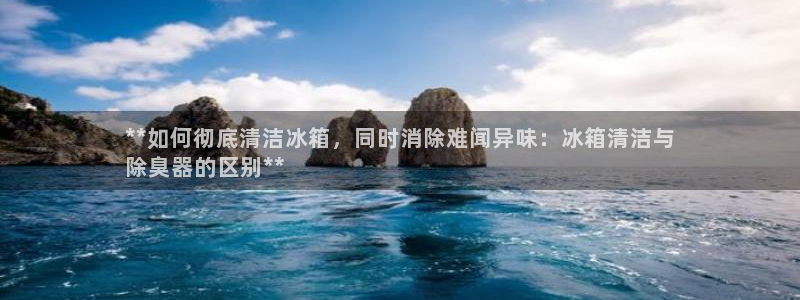 尊龙注册码：**如何彻底清洁冰箱，同时消除难闻异味：冰箱