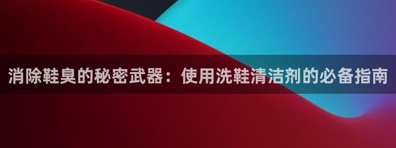 AG尊龙登陆网址：消除鞋臭的秘密武器：使用洗鞋清洁剂的必