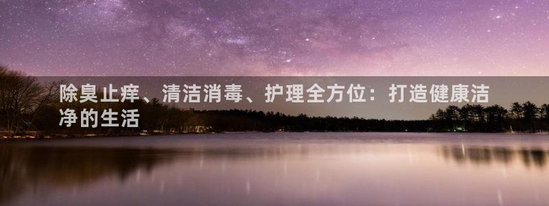 尊龙专访：除臭止痒、清洁消毒、护理全方位：打造健康洁
净