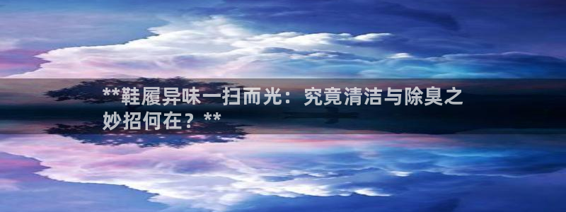 凯时a88：**鞋履异味一扫而光：究竟清洁与除臭之
妙招