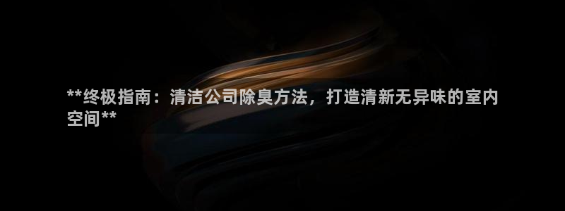 凯时ag旗舰厅网址是什么：**终极指南：清洁公司除臭方法