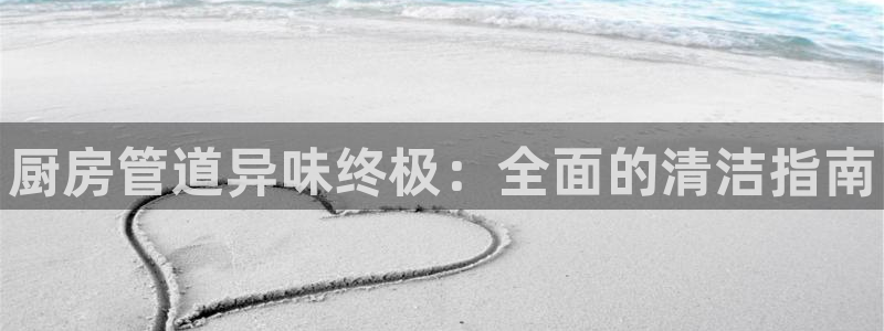 Z6尊龙凯时登录：厨房管道异味终极：全面的清洁指南