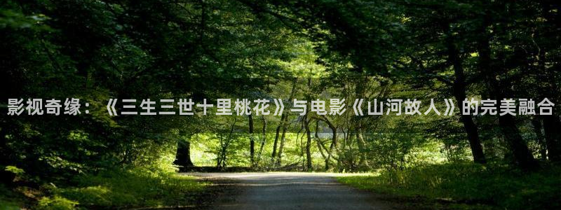 皮特电影网站：影视奇缘：《三生三世十里桃花》与电影《山河故人》的完美融合