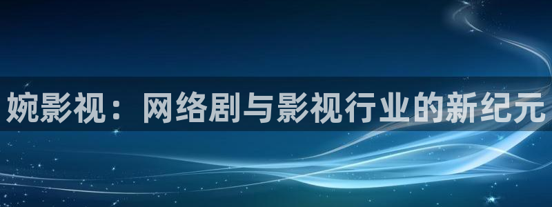 皮特影院官网免费观看：婉影视：网络剧与影视行业的新纪元